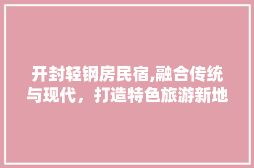 开封轻钢房民宿,融合传统与现代，打造特色旅游新地标