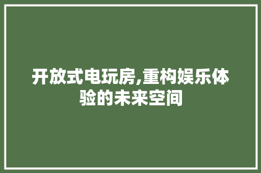 开放式电玩房,重构娱乐体验的未来空间