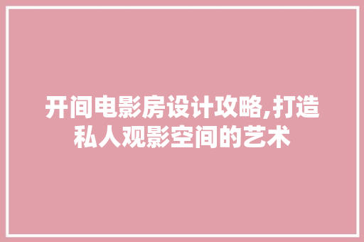 开间电影房设计攻略,打造私人观影空间的艺术