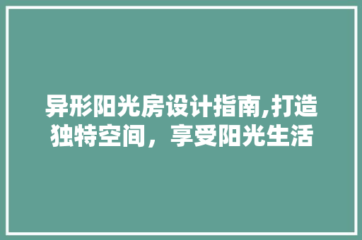 异形阳光房设计指南,打造独特空间，享受阳光生活