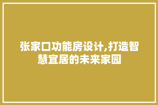 张家口功能房设计,打造智慧宜居的未来家园