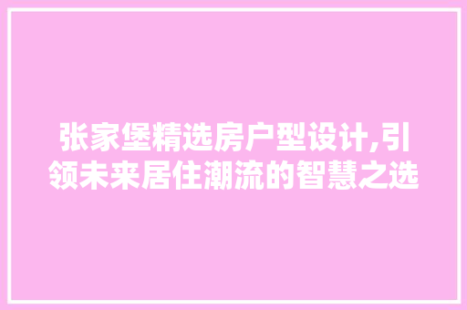 张家堡精选房户型设计,引领未来居住潮流的智慧之选