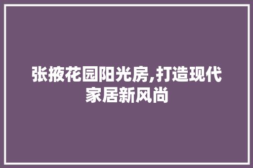 张掖花园阳光房,打造现代家居新风尚