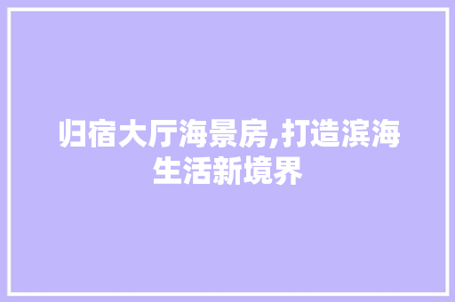 归宿大厅海景房,打造滨海生活新境界