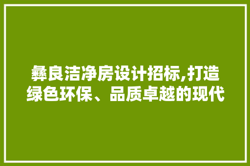 彝良洁净房设计招标,打造绿色环保、品质卓越的现代化居住空间