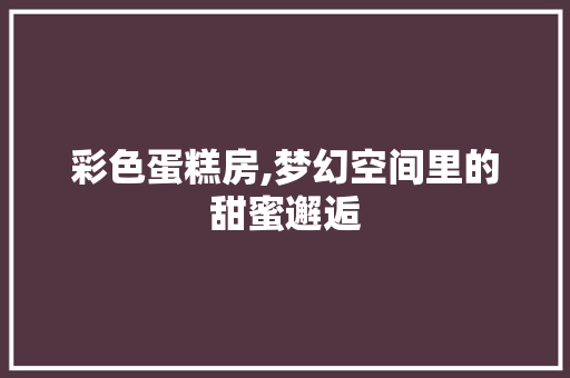 彩色蛋糕房,梦幻空间里的甜蜜邂逅