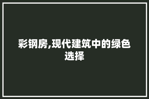 彩钢房,现代建筑中的绿色选择