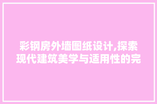 彩钢房外墙图纸设计,探索现代建筑美学与适用性的完美结合