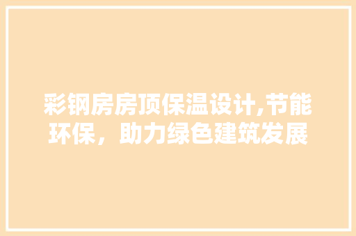 彩钢房房顶保温设计,节能环保，助力绿色建筑发展