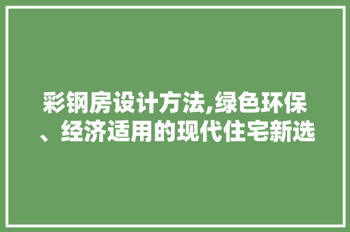 彩钢房设计方法,绿色环保、经济适用的现代住宅新选择