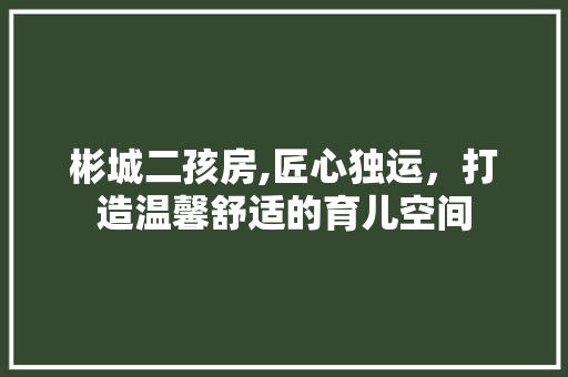 彬城二孩房,匠心独运，打造温馨舒适的育儿空间