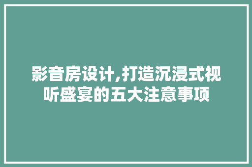 影音房设计,打造沉浸式视听盛宴的五大注意事项