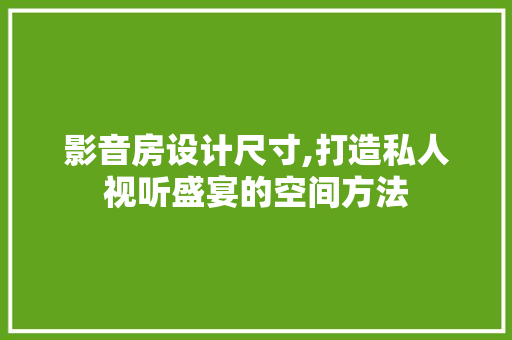 影音房设计尺寸,打造私人视听盛宴的空间方法