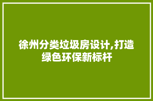 徐州分类垃圾房设计,打造绿色环保新标杆