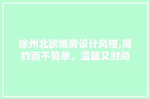 徐州北欧婚房设计风格,简约而不简单，温馨又时尚