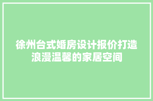 徐州台式婚房设计报价打造浪漫温馨的家居空间