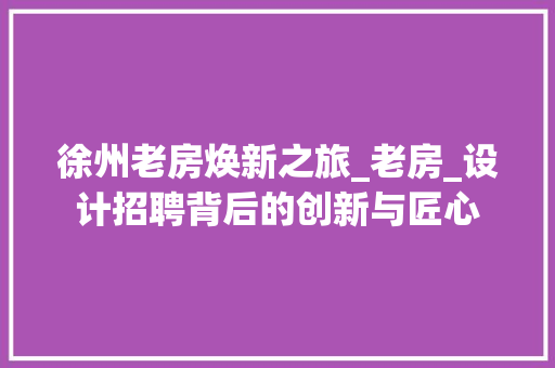 徐州老房焕新之旅_老房_设计招聘背后的创新与匠心