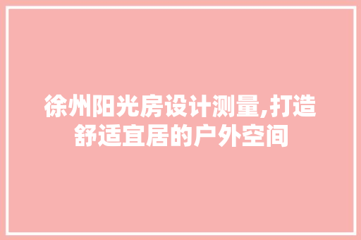 徐州阳光房设计测量,打造舒适宜居的户外空间