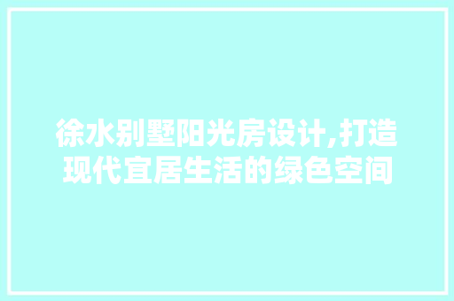 徐水别墅阳光房设计,打造现代宜居生活的绿色空间