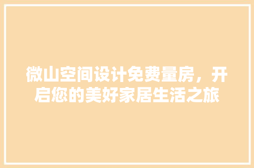 微山空间设计免费量房，开启您的美好家居生活之旅