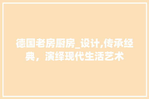 德国老房厨房_设计,传承经典，演绎现代生活艺术