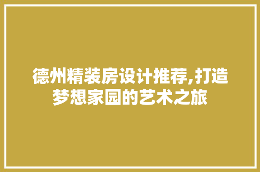 德州精装房设计推荐,打造梦想家园的艺术之旅