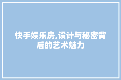 快手娱乐房,设计与秘密背后的艺术魅力