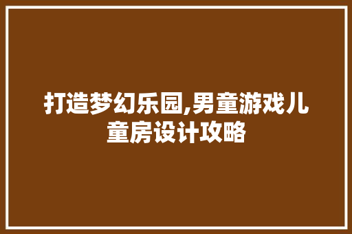 打造梦幻乐园,男童游戏儿童房设计攻略