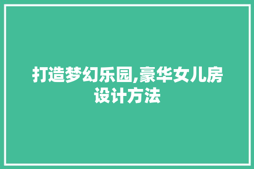 打造梦幻乐园,豪华女儿房设计方法