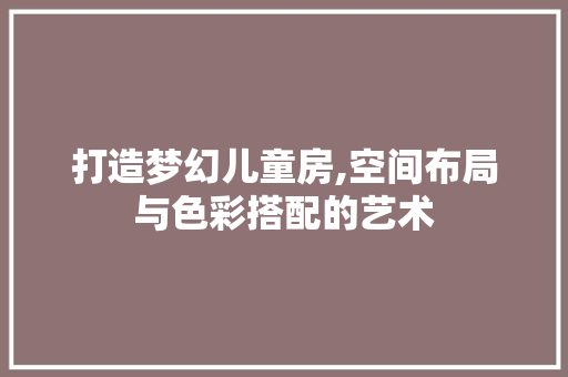 打造梦幻儿童房,空间布局与色彩搭配的艺术