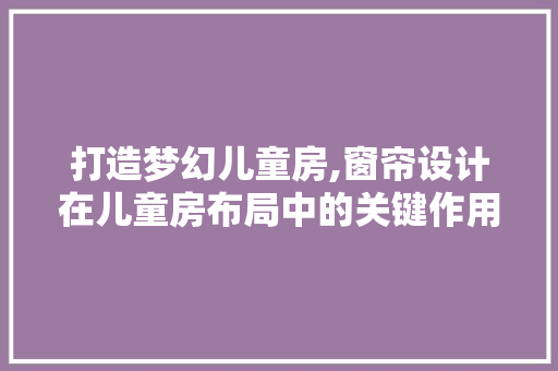 打造梦幻儿童房,窗帘设计在儿童房布局中的关键作用