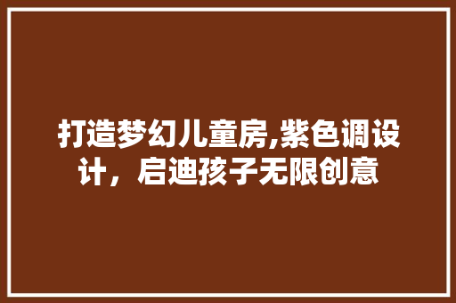 打造梦幻儿童房,紫色调设计，启迪孩子无限创意