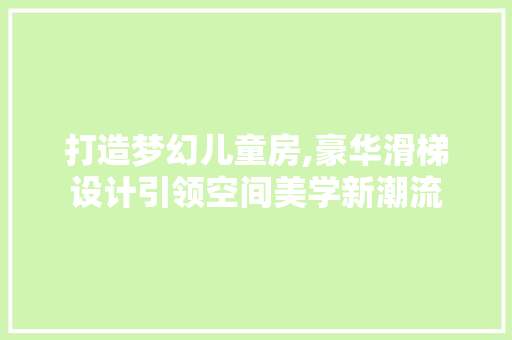 打造梦幻儿童房,豪华滑梯设计引领空间美学新潮流
