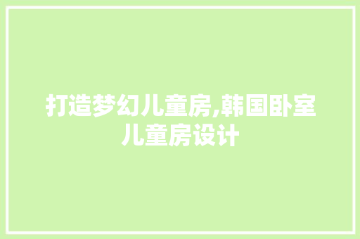 打造梦幻儿童房,韩国卧室儿童房设计