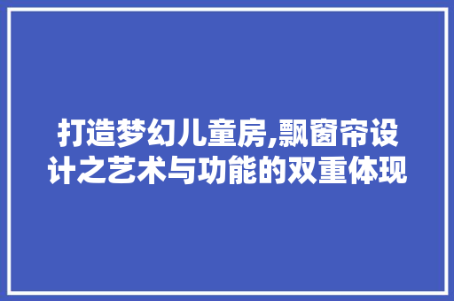 打造梦幻儿童房,飘窗帘设计之艺术与功能的双重体现