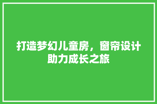 打造梦幻儿童房，窗帘设计助力成长之旅