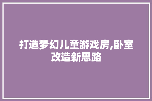 打造梦幻儿童游戏房,卧室改造新思路