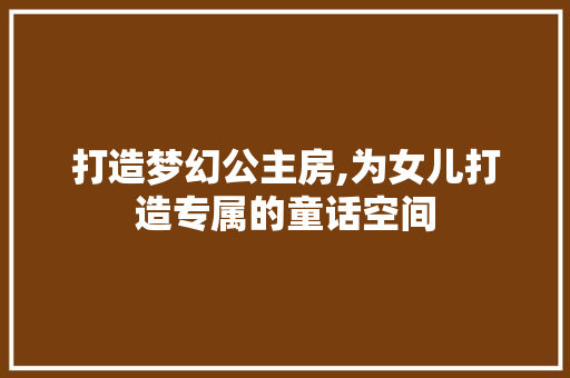 打造梦幻公主房,为女儿打造专属的童话空间