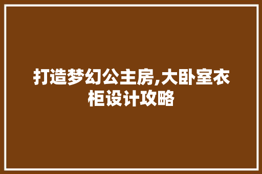 打造梦幻公主房,大卧室衣柜设计攻略