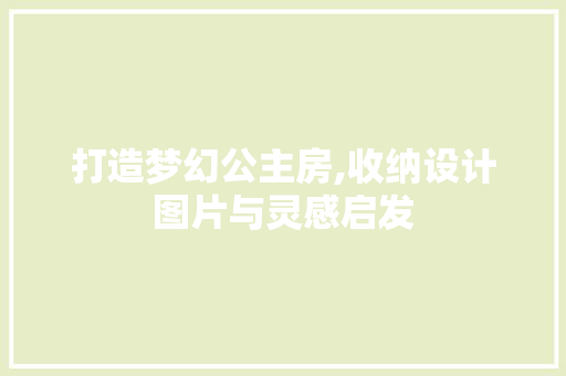 打造梦幻公主房,收纳设计图片与灵感启发