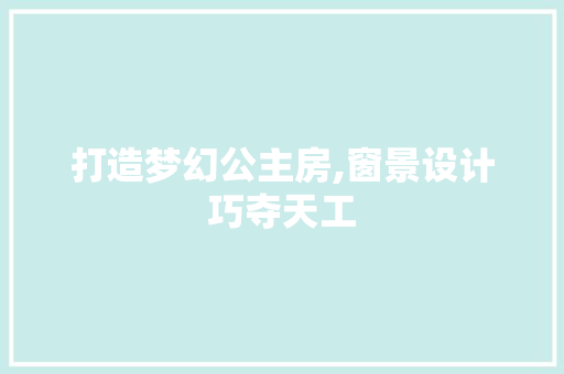 打造梦幻公主房,窗景设计巧夺天工