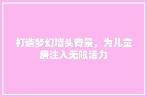 打造梦幻墙头背景，为儿童房注入无限活力
