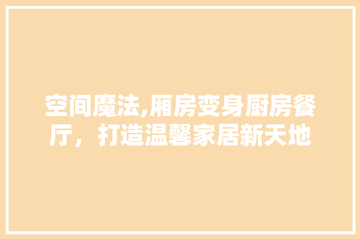 空间魔法,厢房变身厨房餐厅，打造温馨家居新天地