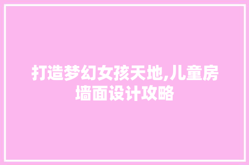 打造梦幻女孩天地,儿童房墙面设计攻略