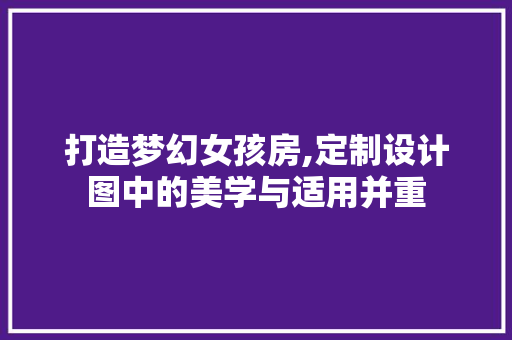 打造梦幻女孩房,定制设计图中的美学与适用并重