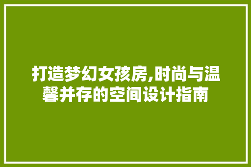打造梦幻女孩房,时尚与温馨并存的空间设计指南