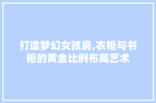 打造梦幻女孩房,衣柜与书柜的黄金比例布局艺术