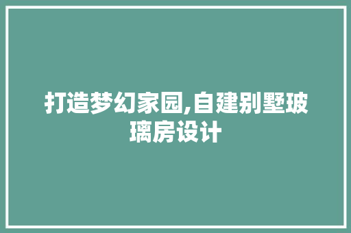 打造梦幻家园,自建别墅玻璃房设计