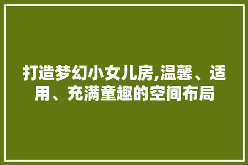 打造梦幻小女儿房,温馨、适用、充满童趣的空间布局