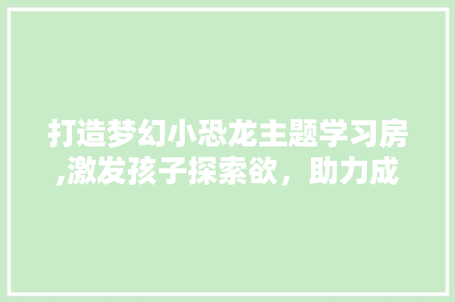 打造梦幻小恐龙主题学习房,激发孩子探索欲，助力成长